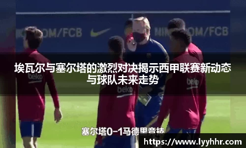 埃瓦尔与塞尔塔的激烈对决揭示西甲联赛新动态与球队未来走势