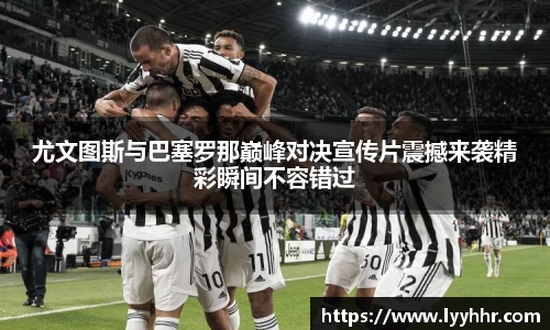 尤文图斯与巴塞罗那巅峰对决宣传片震撼来袭精彩瞬间不容错过